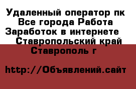 Удаленный оператор пк - Все города Работа » Заработок в интернете   . Ставропольский край,Ставрополь г.